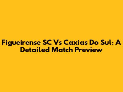 Figueirense SC Vs Caxias Do Sul: A Detailed Match Preview