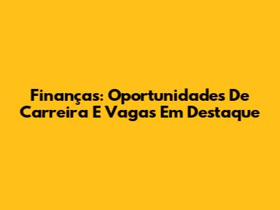 Finanças: Oportunidades De Carreira E Vagas Em Destaque