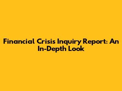 Financial Crisis Inquiry Report: An In-Depth Look
