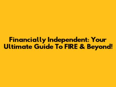 Financially Independent: Your Ultimate Guide To FIRE & Beyond!
