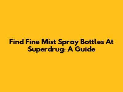 Find Fine Mist Spray Bottles At Superdrug: A Guide