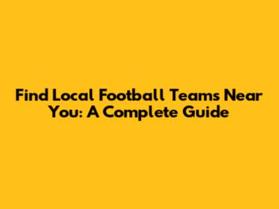 Find Local Football Teams Near You: A Complete Guide