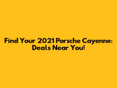 Find Your 2021 Porsche Cayenne: Deals Near You!