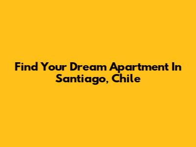 Find Your Dream Apartment In Santiago, Chile