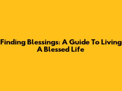 Finding Blessings: A Guide To Living A Blessed Life