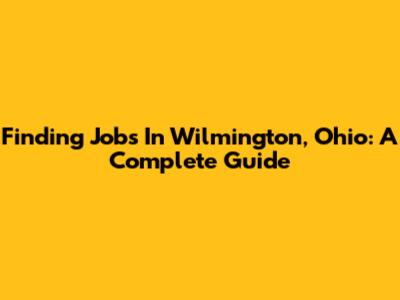 Finding Jobs In Wilmington, Ohio: A Complete Guide