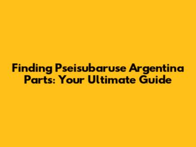 Finding Pseisubaruse Argentina Parts: Your Ultimate Guide