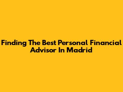 Finding The Best Personal Financial Advisor In Madrid
