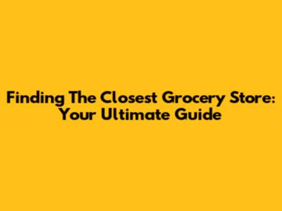 Finding The Closest Grocery Store: Your Ultimate Guide