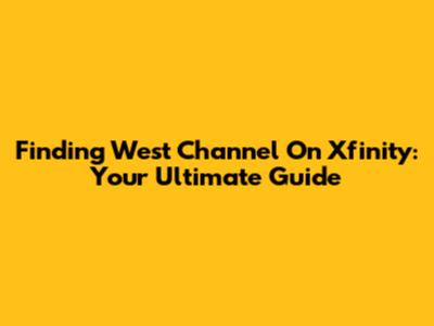 Finding West Channel On Xfinity: Your Ultimate Guide