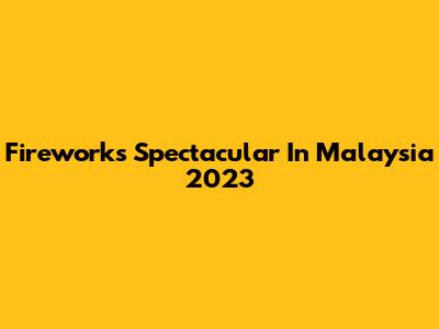 Fireworks Spectacular In Malaysia 2023