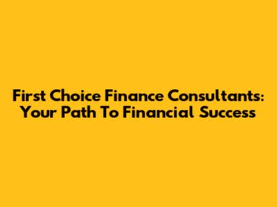 First Choice Finance Consultants: Your Path To Financial Success