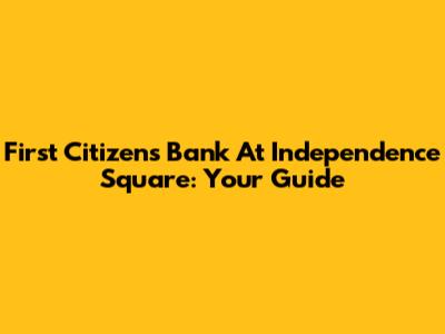 First Citizens Bank At Independence Square: Your Guide