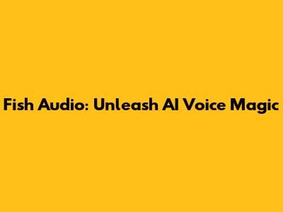 Fish Audio: Unleash AI Voice Magic