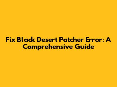 Fix Black Desert Patcher Error: A Comprehensive Guide