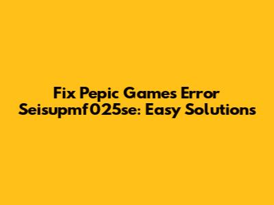 Fix Pepic Games Error Seisupmf025se: Easy Solutions
