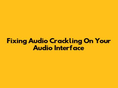 Fixing Audio Crackling On Your Audio Interface