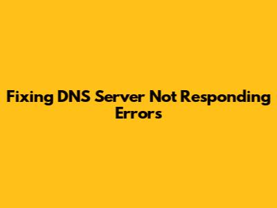Fixing DNS Server Not Responding Errors