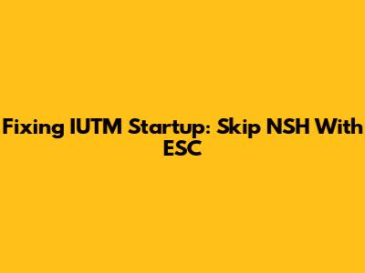 Fixing IUTM Startup: Skip NSH With ESC