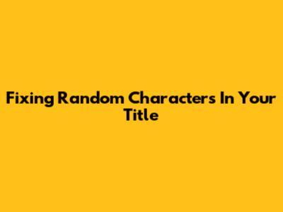 Fixing Random Characters In Your Title