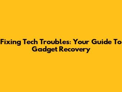 Fixing Tech Troubles: Your Guide To Gadget Recovery
