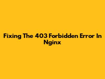 Fixing The 403 Forbidden Error In Nginx
