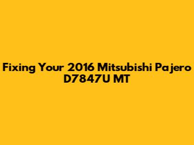 Fixing Your 2016 Mitsubishi Pajero D7847U MT