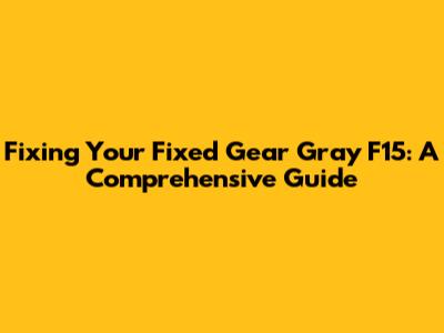 Fixing Your Fixed Gear Gray F15: A Comprehensive Guide
