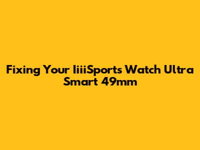 Fixing Your IiiiSports Watch Ultra Smart 49mm