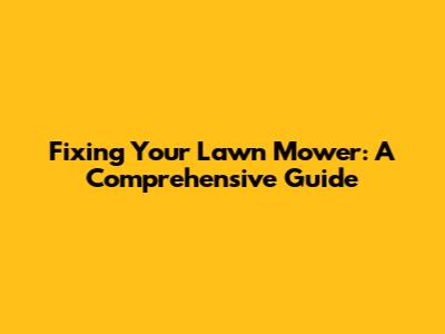 Fixing Your Lawn Mower: A Comprehensive Guide