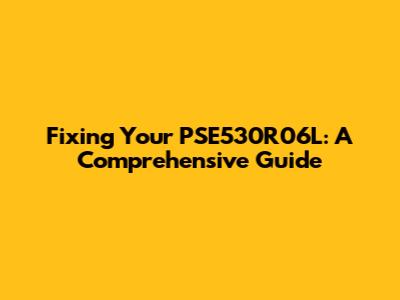 Fixing Your PSE530R06L: A Comprehensive Guide