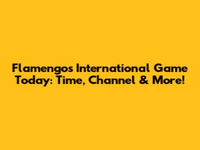 Flamengo's International Game Today: Time, Channel & More!