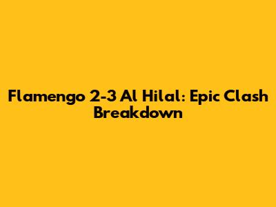 Flamengo 2-3 Al Hilal: Epic Clash Breakdown
