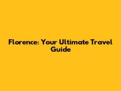 Florence: Your Ultimate Travel Guide