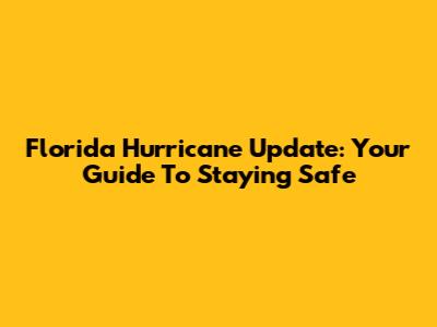 Florida Hurricane Update: Your Guide To Staying Safe