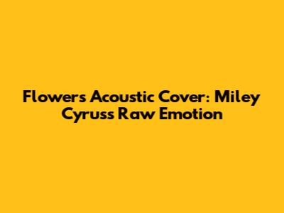 Flowers Acoustic Cover: Miley Cyrus's Raw Emotion