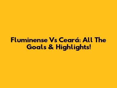 Fluminense Vs Ceará: All The Goals & Highlights!