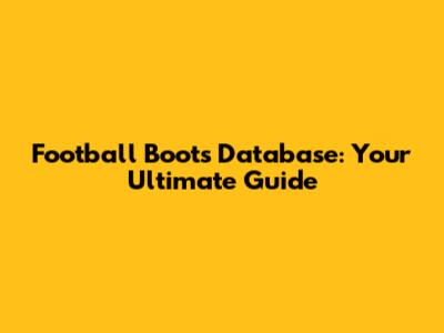 Football Boots Database: Your Ultimate Guide