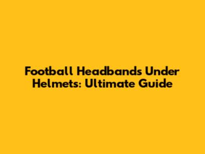 Football Headbands Under Helmets: Ultimate Guide