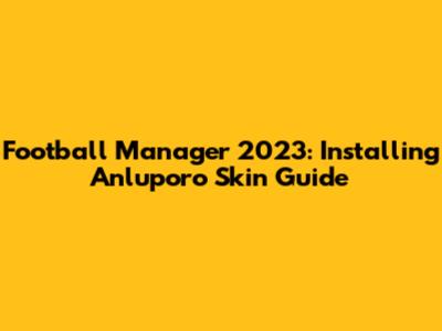Football Manager 2023: Installing Anluporo Skin Guide