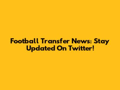 Football Transfer News: Stay Updated On Twitter!