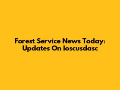 Forest Service News Today: Updates On Ioscusdasc