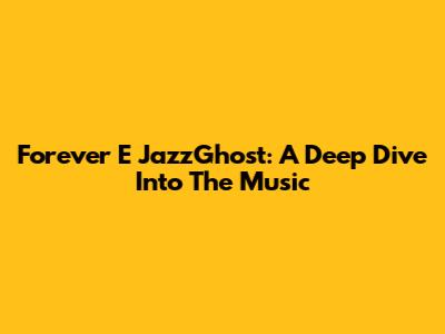 Forever E JazzGhost: A Deep Dive Into The Music