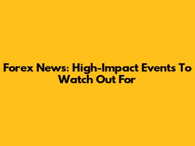 Forex News: High-Impact Events To Watch Out For