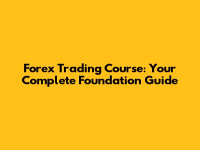 Forex Trading Course: Your Complete Foundation Guide