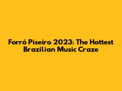 Forró Piseiro 2023: The Hottest Brazilian Music Craze