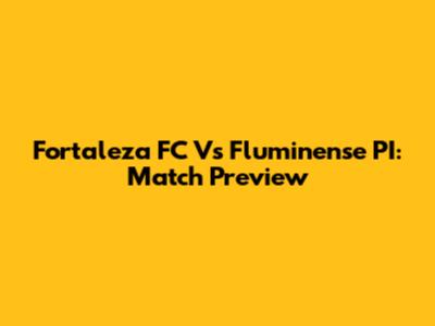 Fortaleza FC Vs Fluminense PI: Match Preview