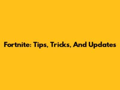 Fortnite: Tips, Tricks, And Updates