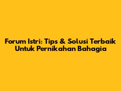 Forum Istri: Tips & Solusi Terbaik Untuk Pernikahan Bahagia