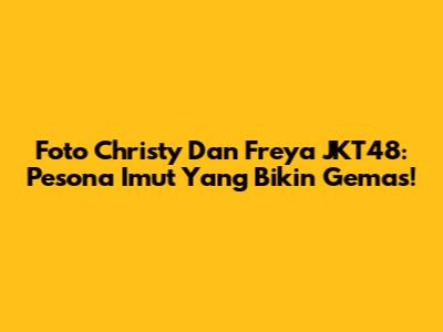 Foto Christy Dan Freya JKT48: Pesona Imut Yang Bikin Gemas!